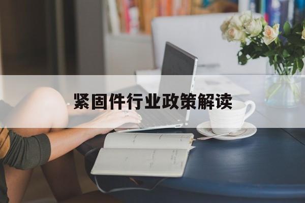 紧固件行业政策解读(紧固件行业的行业利润是多少?)